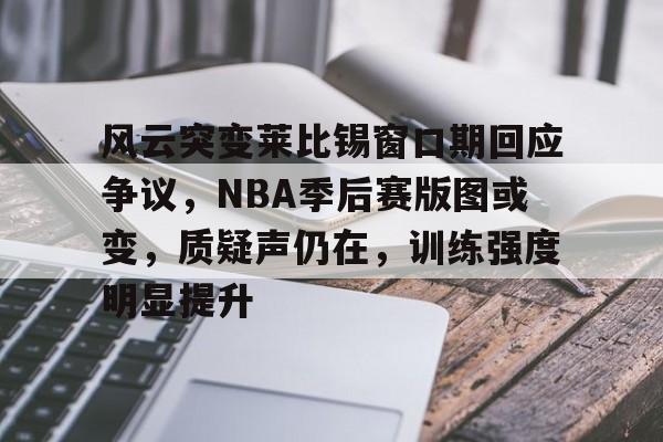 风云突变莱比锡窗口期回应争议，NBA季后赛版图或变，质疑声仍在，训练强度明显提升
